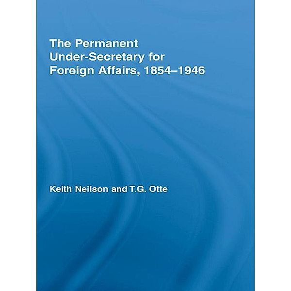 The Permanent Under-Secretary for Foreign Affairs, 1854-1946, Keith Neilson, T. G. Otte