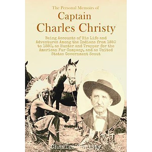 The Personal Memoirs of  Captain Charles Christy, Being Accounts of His Life and Adventures Among the Indians from 1850 to 1880, as Hunter and Trapper for the American Fur Company, and as United States Government Scout, Charles Christian