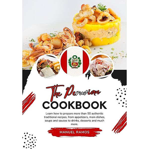 The Peruvian Cookbook: Learn how to Prepare more than 50 Authentic Traditional Recipes, from Appetizers, main Dishes, Soups and Sauces to Drinks, Desserts and much more (Flavors of the World: A Culinary Journey) / Flavors of the World: A Culinary Journey, Manuel Ramos