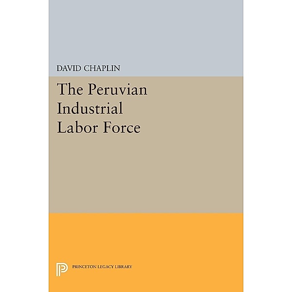 The Peruvian Industrial Labor Force / Princeton Legacy Library Bd.2113, David Chaplin