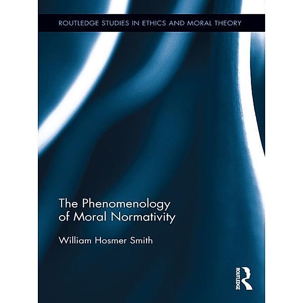 The Phenomenology of Moral Normativity / Routledge Studies in Ethics and Moral Theory, William Smith