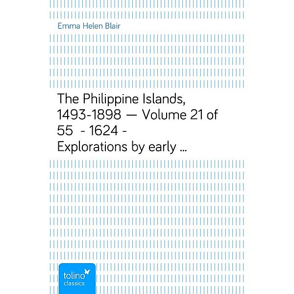 The Philippine Islands, 1493-1898   Volume 21 of 55 - 1624 - Explorations by early navigators, descriptions of the islands and their peoples, their history and records of the catholic missions, as related in contemporaneous books and manuscripts, showing the political, economic, commercial and religious conditions of those islands from their earliest relations with European nations to the close of the nineteenth century., Emma Helen Blair