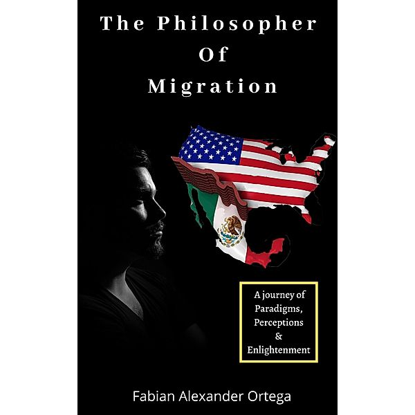The Philosopher of Migration: A Journey of Paradigms, Perceptions & Enlightenment, Fabian Alexander Ortega