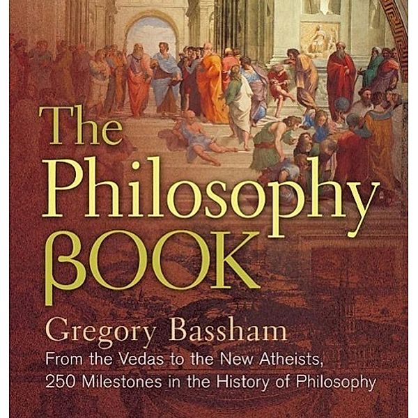 The Philosophy Book: From the Vedas to the New Atheists, 250 Milestones in the History of Philosophy, Gregory Bassham