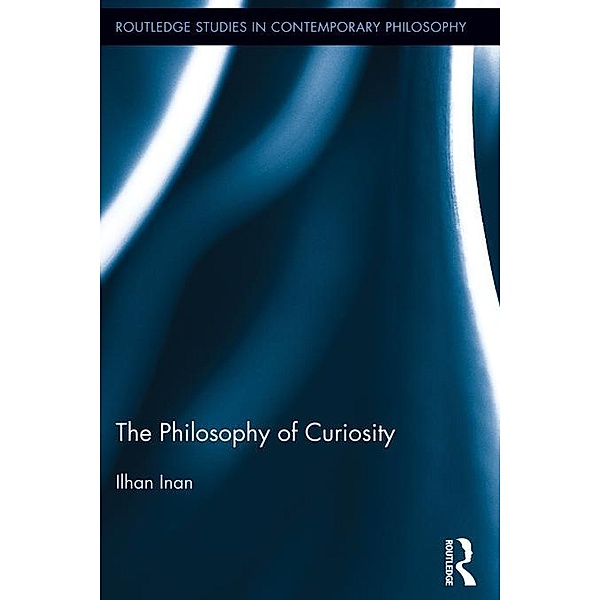The Philosophy of Curiosity / Routledge Studies in Contemporary Philosophy, Ilhan Inan