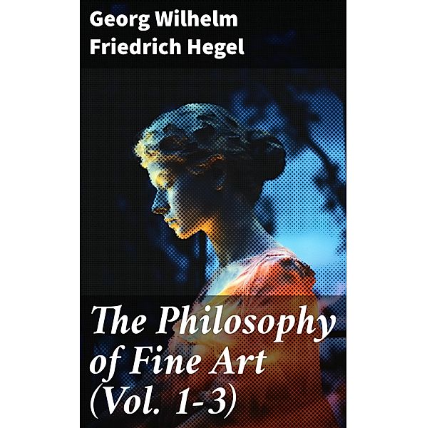The Philosophy of Fine Art (Vol. 1-3), Georg Wilhelm Friedrich Hegel