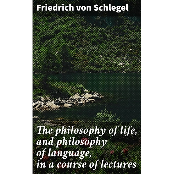 The philosophy of life, and philosophy of language, in a course of lectures, Friedrich von Schlegel