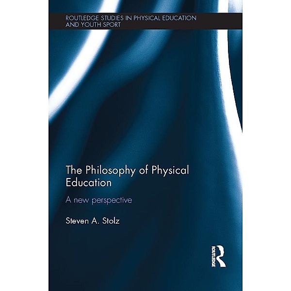The Philosophy of Physical Education / Routledge Studies in Physical Education and Youth Sport, Steven Stolz