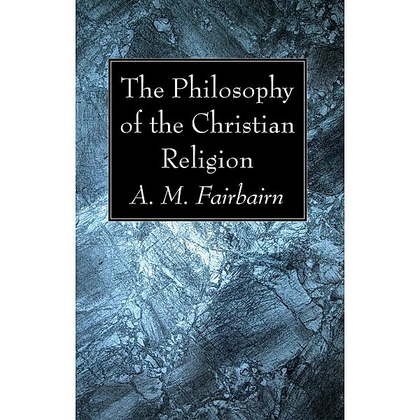 The Philosophy of the Christian Religion, A. M. Fairbairn