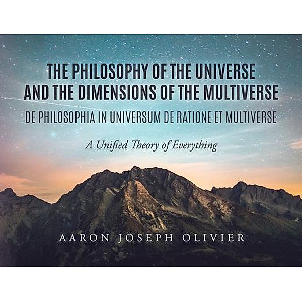 THE PHILOSOPHY OF THE UNIVERSE AND THE DIMENSIONS OF THE MULTIVERSE, Aaron Olivier