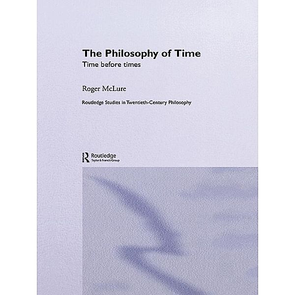 The Philosophy of Time / Routledge Studies in Twentieth-Century Philosophy, Roger McLure