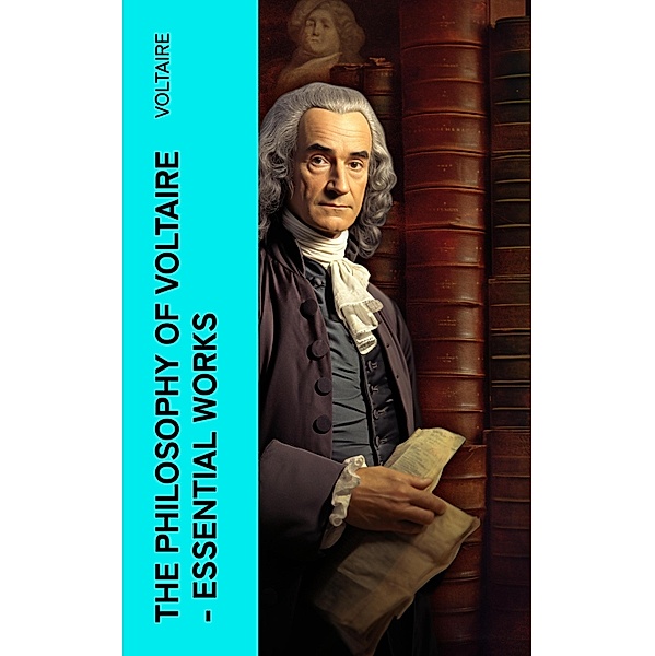The Philosophy of Voltaire - Essential Works, Voltaire