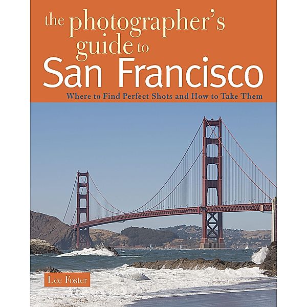 The Photographer's Guide to San Francisco: Where to Find Perfect Shots and How to Take Them, Lee Foster