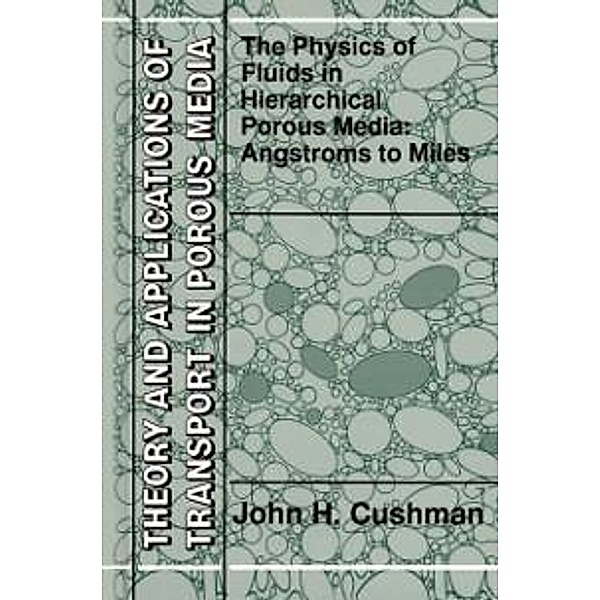 The Physics of Fluids in Hierarchical Porous Media: Angstroms to Miles / Theory and Applications of Transport in Porous Media Bd.10, John H. Cushman