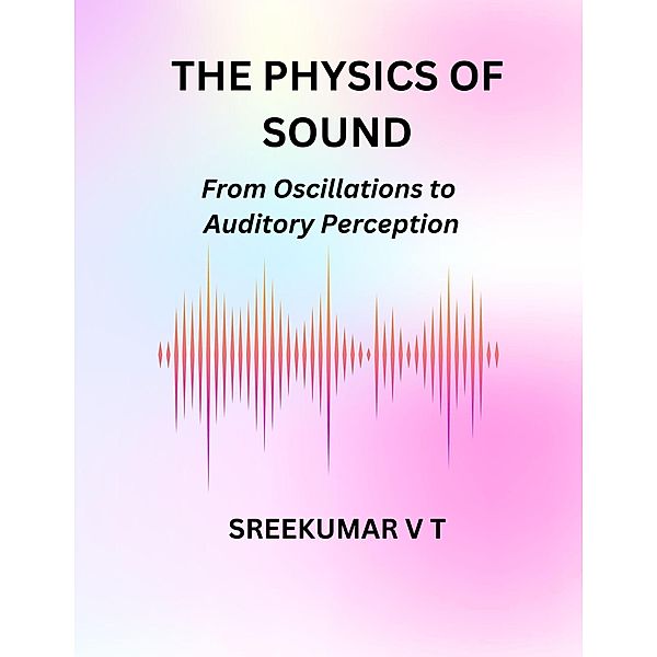 The Physics of Sound: From Oscillations to Auditory Perception, Sreekumar V T