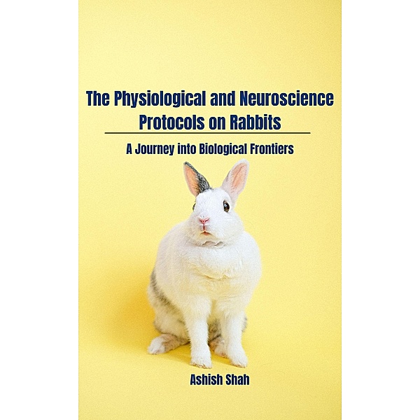 The Physiological and Neuroscience Protocols on Rabbits: A Journey into Biological Frontiers, Ashish Shah