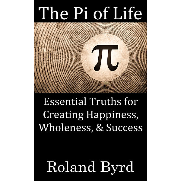 The Pi of Life: Essential Truths for Creating Happiness, Wholeness, & Success in Life, Roland Byrd