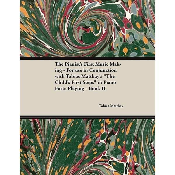 The Pianist's First Music Making - For use in Conjunction with Tobias Matthay's The Child's First Steps in Piano Forte Playing - Book II, Tobias Matthay