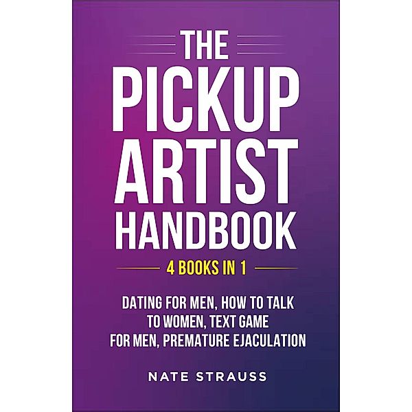 The Pickup Artist Handbook: 4 BOOKS IN 1 - Dating for Men, How to Talk to Women, Text Game for Men, Premature Ejaculation, Nate Strauss