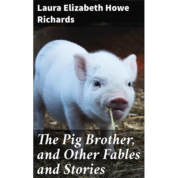 The Pig Brother, and Other Fables and Stories, Laura Elizabeth Howe Richards