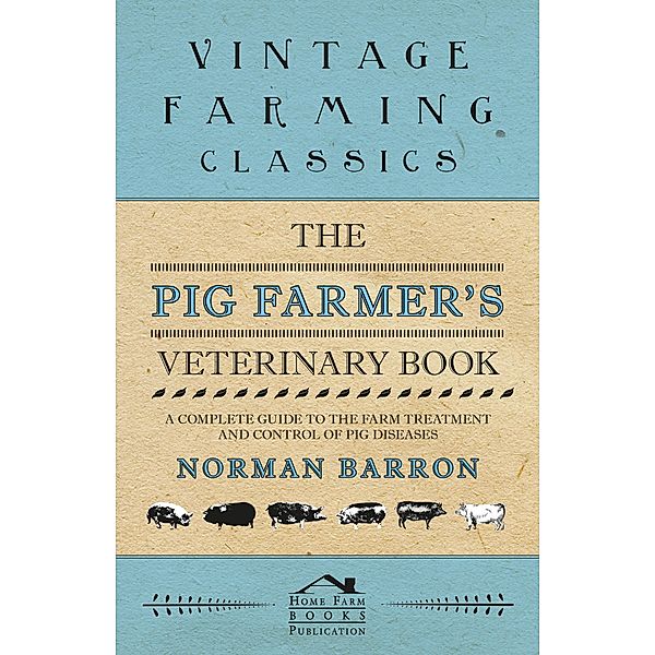 The Pig Farmer's Veterinary Book - A Complete Guide to the Farm Treatment and Control of Pig Diseases, Norman Barron