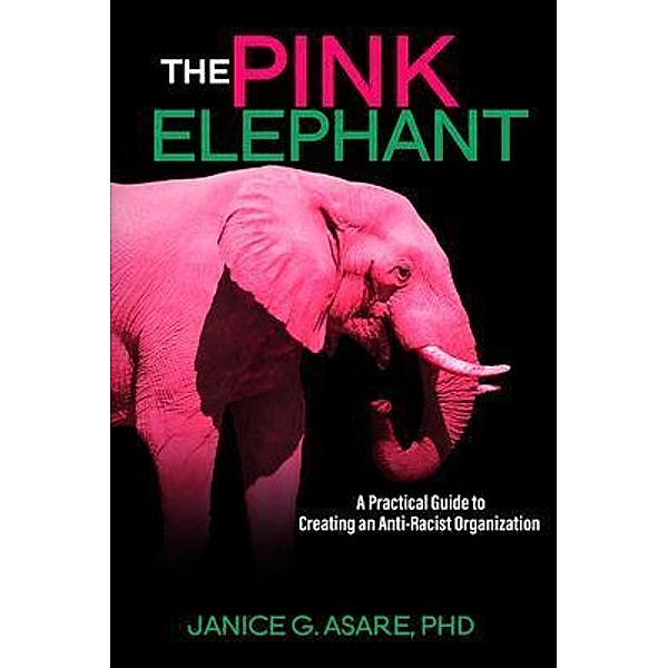 The Pink Elephant: A Practical Guide to Creating an Anti-Racist Organization: A Practical Guide to Creating an Anti-Racist, Janice Gassam Asare