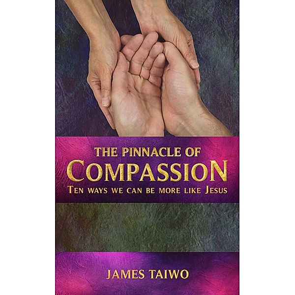 The Pinnacle of Compassion: Ten Ways We Can Be More Like Jesus, James Taiwo