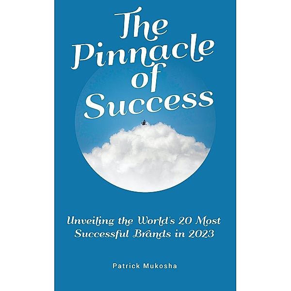 The Pinnacle of Success: Unveiling the World's 20 Most Successful Brands in 2023 (GoodMan, #1) / GoodMan, Patrick Mukosha