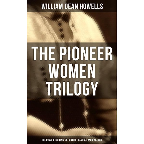 The Pioneer Women Trilogy: The Coast of Bohemia, Dr. Breen's Practice & Annie Kilburn, William Dean Howells