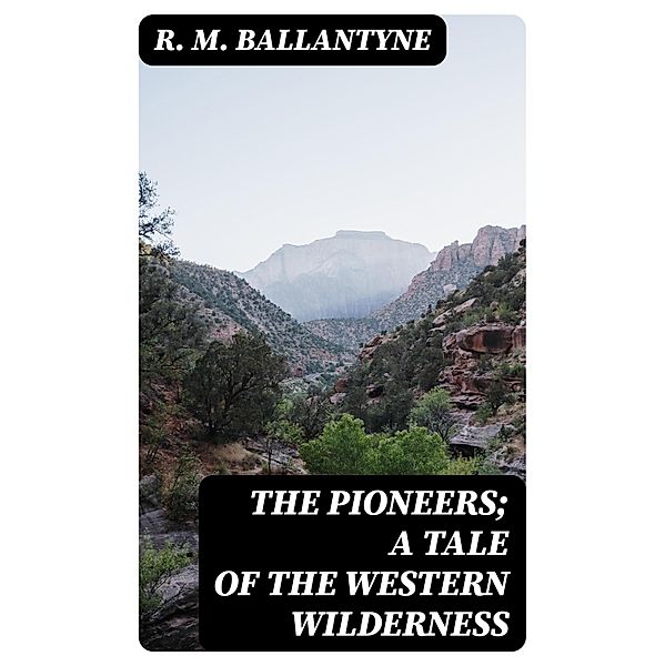 The Pioneers; a Tale of the Western Wilderness, R. M. Ballantyne