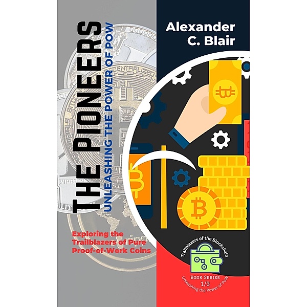 The Pioneers: Unleashing the Power of PoW:  Exploring the Trailblazers of Pure Proof-of-Work Coins (Trailblazers of the Blockchain: Unleashing the Power of PoW, #1) / Trailblazers of the Blockchain: Unleashing the Power of PoW, Alexander C. Blair