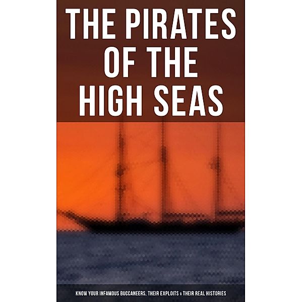 The Pirates of the High Seas - Know Your Infamous Buccaneers, Their Exploits & Their Real Histories, Daniel Defoe, Captain Charles Johnson, Howard Pyle, Ralph D. Paine, Charles Ellms, Currey E. Hamilton, John Esquemeling, J. D. Jerrold Kelley, Stanley Lane-Poole