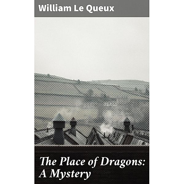 The Place of Dragons: A Mystery, William Le Queux