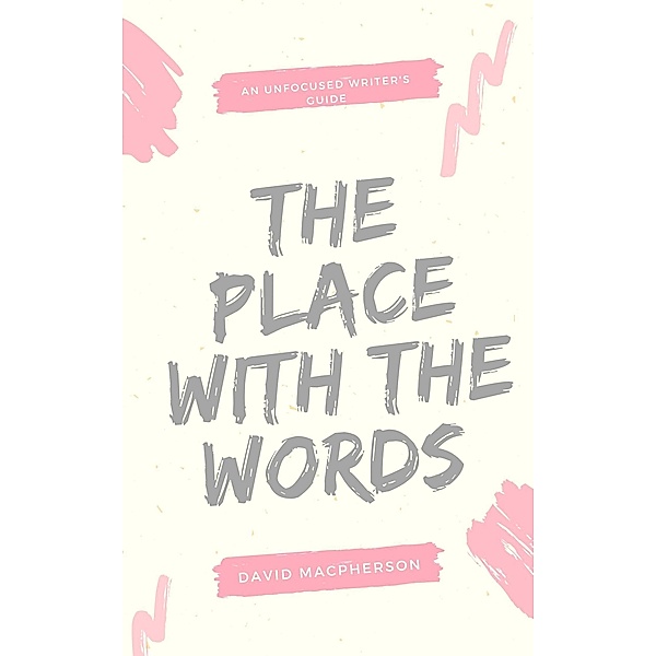 The Place With the Words (The Unfocused Writer's Guide, #3) / The Unfocused Writer's Guide, David Macpherson