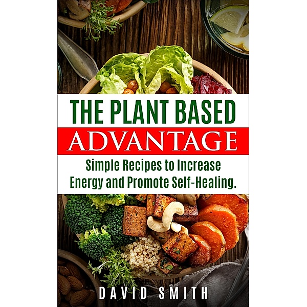 The Plant Based Advantage: Simple Recipes To Increase Energy And Promote Self-Healing, David Smith