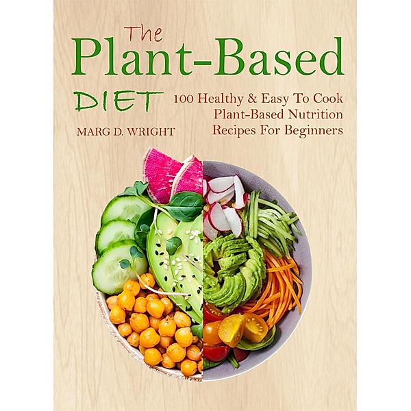 The Plant-Based Diet CookBook: 100 Healthy & Easy To Cook Plant-Based Nutrition Recipes For Beginners, Marg D. Wright