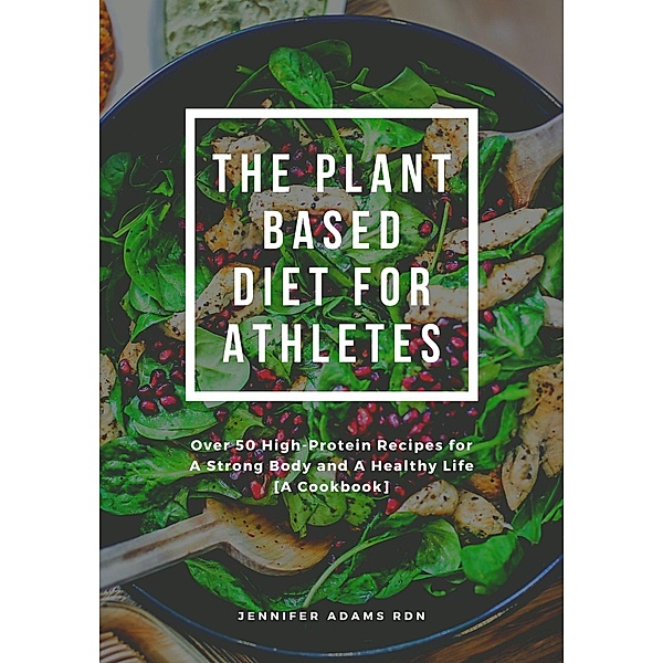 The Plant Based Diet for Athletes; Over 50 High-Protein Recipes for A Strong Body and A Healthy Life [A Cookbook], Jennifer Adams Rdn