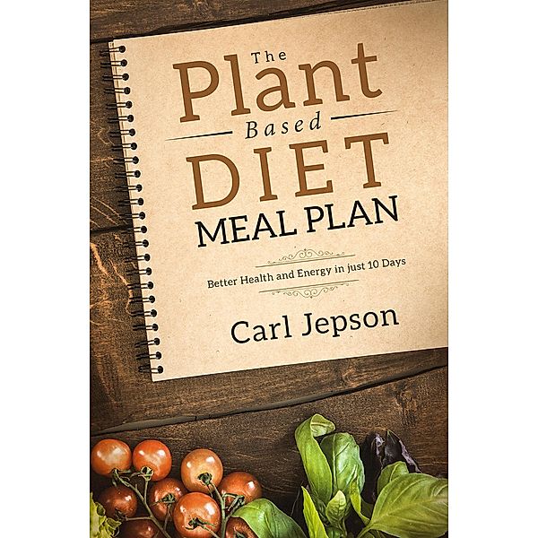 The Plant Based Diet Meal Plan: Better Health and Energy in Just 10 Days, Carl Jepson