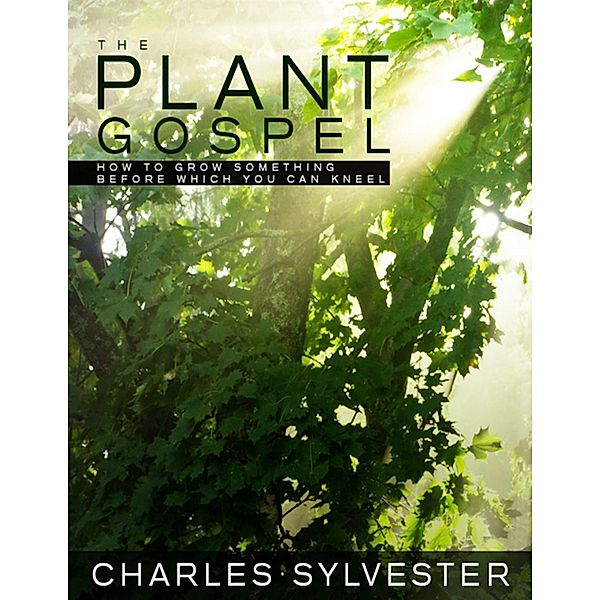 The Plant Gospel - How to Grow Something Before Which You Can Kneel, Charles Sylvester