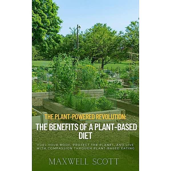The Plant-Powered Revolution: The Benefits of a Plant-Based Diet, Maxwell Scott
