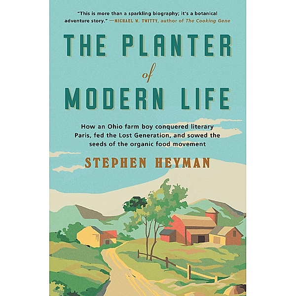 The Planter of Modern Life: How an Ohio Farm Boy Conquered Literary Paris, Fed the Lost Generation, and Sowed the Seeds of the Organic Food Movement, Stephen Heyman