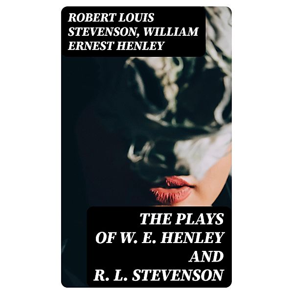 The Plays of W. E. Henley and R. L. Stevenson, Robert Louis Stevenson, William Ernest Henley
