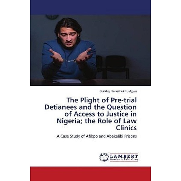 The Plight of Pre-trial Detianees and the Question of Access to Justice in Nigeria; the Role of Law Clinics, Sunday Kenechukwu Agwu