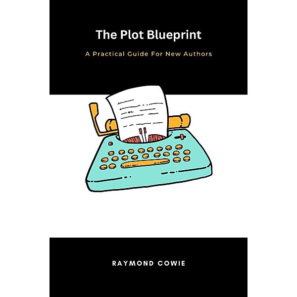 The Plot Blueprint: A Practical Guide for New Authors (Creative Writing Tutorials, #8) / Creative Writing Tutorials, Raymond Cowie