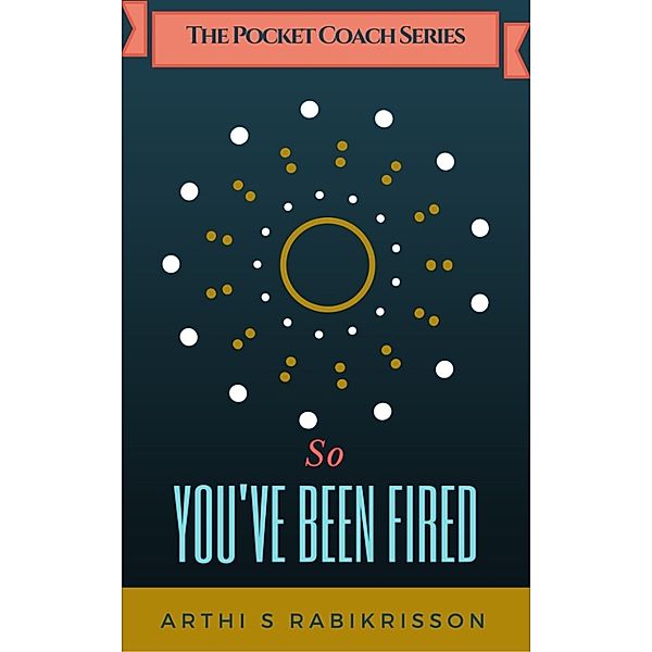 The Pocket Coach: The Pocket Coach Series: So You've Been Fired, Arthi S Rabikrisson