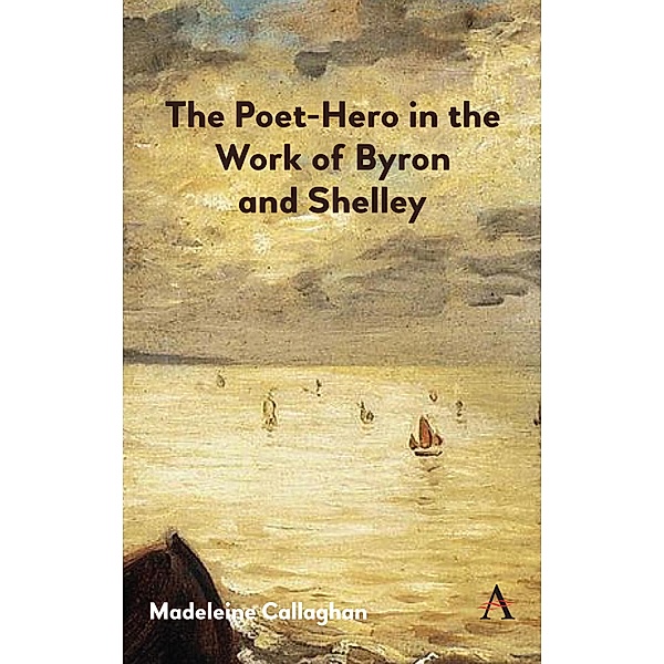 The Poet-Hero in the Work of Byron and Shelley / Anthem Nineteenth-Century Series Bd.1, Madeleine Callaghan