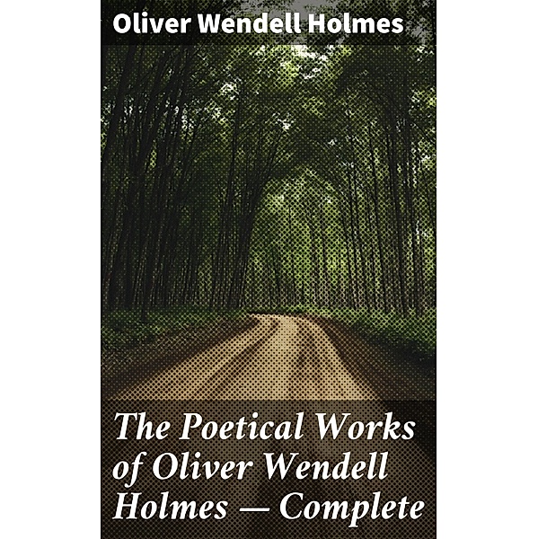 The Poetical Works of Oliver Wendell Holmes - Complete, Oliver Wendell Holmes