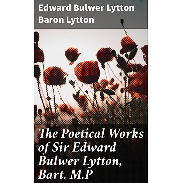 The Poetical Works of Sir Edward Bulwer Lytton, Bart. M.P, Edward Bulwer Lytton Lytton