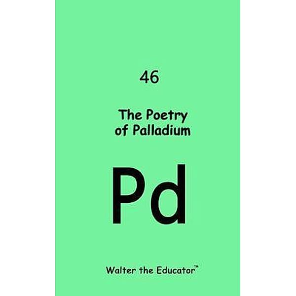 The Poetrty of Palladium / Chemical Element Poetry Book Series, Walter the Educator