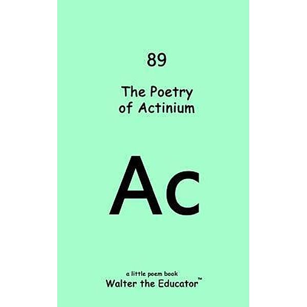 The Poetry of Actinium / Chemical Element Poetry Book Series, Walter the Educator
